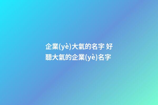企業(yè)大氣的名字 好聽大氣的企業(yè)名字-第1張-公司起名-玄機派